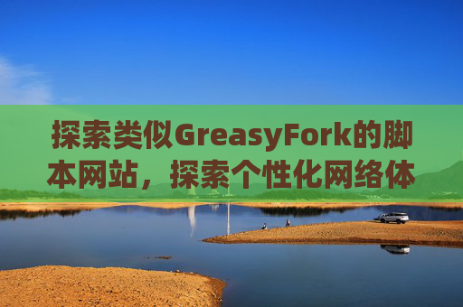 探索类似GreasyFork的脚本网站，探索个性化网络体验的更多可能性